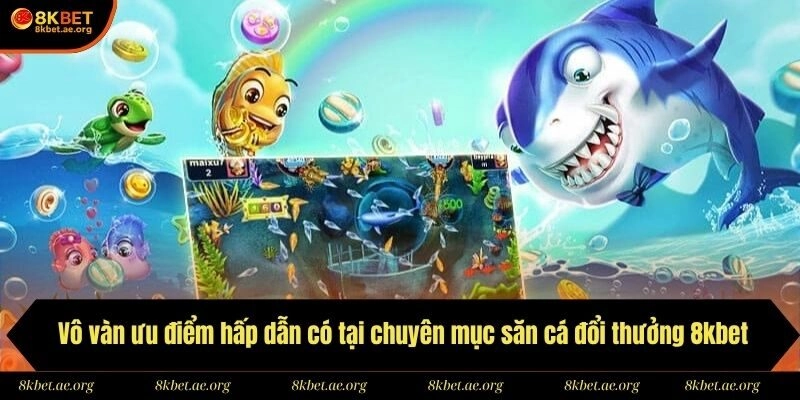 Vô vàn ưu điểm hấp dẫn có tại chuyên mục săn cá đổi thưởng 8kbet